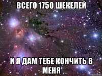 всего 1750 шекелей и я дам тебе кончить в меня