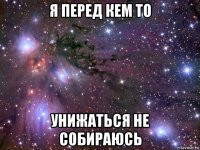 я перед кем то унижаться не собираюсь