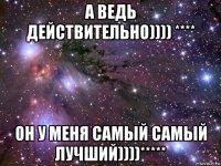 а ведь действительно)))) **** он у меня самый самый лучший))))*****