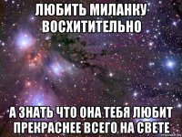 любить миланку восхитительно а знать что она тебя любит прекраснее всего на свете