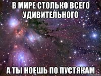 в мире столько всего удивительного а ты ноешь по пустякам