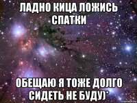 ладно кица ложись спатки обещаю я тоже долго сидеть не буду)*