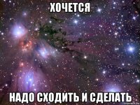 хочется надо сходить и сделать