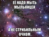 её надо мыть мыльницей а не стрибильным очком