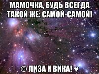 мамочка, будь всегда такой же: самой-самой! © лиза и вика! ♥