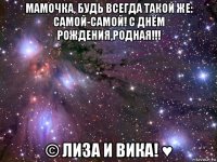 мамочка, будь всегда такой же: самой-самой! с днём рождения,родная!!! © лиза и вика! ♥