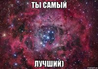 ты самый лучший)