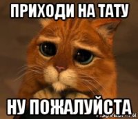 приходи на тату ну пожалуйста