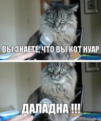 вЫ ЗНАЕТЕ, ЧТО ВЫ КОТ НУАР ДАЛАДНА !!!