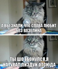 А вы знали что Слава любит без вазелина Ты шо ебонулся,я натурал,пиздуй отсюда