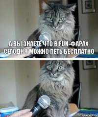 а вы знаете что в FUn-фарах сегодня можно петь бесплатно 