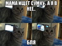 мама ищет сумку.. а я в нее.. бля