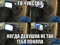 то чувство когда девушка не так тебя поняла