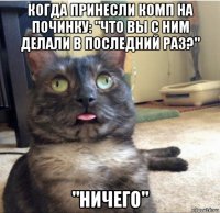 когда принесли комп на починку: "что вы с ним делали в последний раз?" "ничего"