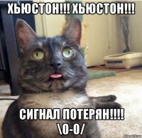 хьюстон!!! хьюстон!!! сигнал потерян!!!! \0-0/