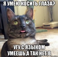 я умею косить глаза? угу,с языком умеешь,а так нет;в