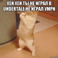 хей хей ты не играл в undertale не играл умри 