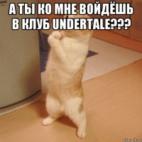 а ты ко мне войдёшь в клуб undertale??? 