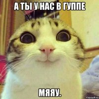 а ты у нас в гуппе мяяу.