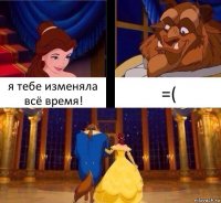 я тебе изменяла всё время! =(