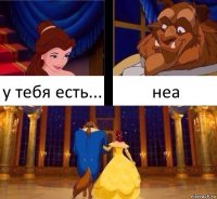 у тебя есть... неа