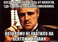 когда вы уклоняетесь от налогов, где-то плачет ребёнок чиновника, которому не хватило на бентли и кокаин