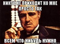 никто не приходит ко мне просто так всем что-нибудь нужно