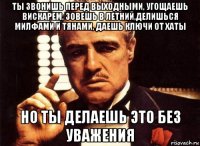 ты звонишь перед выходными, угощаешь вискарем, зовешь в летний,делишься милфами и тянами, даешь ключи от хаты но ты делаешь это без уважения