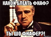 какой блеать фнаф? ты шо фнафер?!