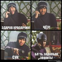 Здаров красаучик! Чё?! Сук* Бл*ть, задолбал звонить!