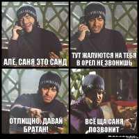 Алё, Саня это Саид Тут жалуются на тебя в Орел не звонишь Отлищно, давай братан! Всё ща Саня позвонит