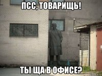 псс, товарищь! ты ща в офисе?