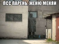 псс парень, женю меняй 