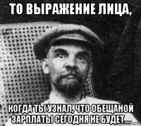 то выражение лица, когда ты узнал, что обещаной зарплаты сегодня не будет...