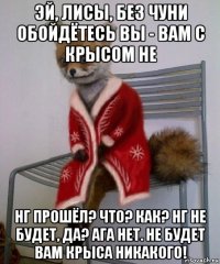 эй, лисы, без чуни обойдётесь вы - вам с крысом не нг прошёл? что? как? нг не будет, да? ага нет. не будет вам крыса никакого!