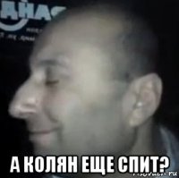  а колян еще спит?