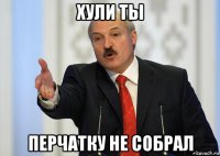 хули ты перчатку не собрал