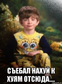  съебал нахуй к хуям отсюда....