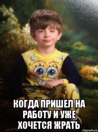  когда пришел на работу и уже хочется жрать