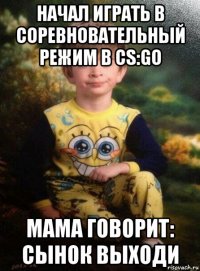 начал играть в соревновательный режим в cs:go мама говорит: сынок выходи