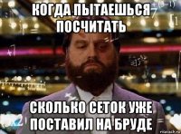 когда пытаешься посчитать сколько сеток уже поставил на бруде