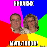 никаких мультиков!