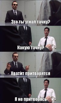 Это ты угнал тачку? Какую тачку? Хватит притворятся Я не притворясь