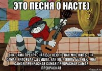 это песня о насте) она сама прекрасная без нею не как мне жить она самая красивая девушка, как же я жиль без нею, она самая прекрасная самая прекрасная самая прекрасная