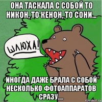 она таскала с собой то никон, то кенон, то сони... иногда даже брала с собой несколько фотоаппаратов сразу....