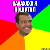 хахахаха я пошутил 