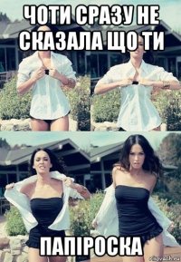 чоти сразу не сказала що ти папіроска