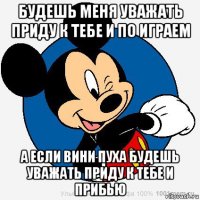 будешь меня уважать приду к тебе и по играем а если вини пуха будешь уважать приду к тебе и прибью