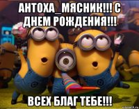 антоха_мясник!!! с днем рождения!!! всех благ тебе!!!