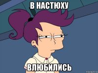 в настюху влюбились